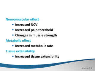 Sreeraj S R
Neuromuscular effect
Increased NCV
Increased pain threshold
Changes in muscle strength
Metabolic effect
Increased metabolic rate
Tissue extensibility
Increased tissue extensibility
 
