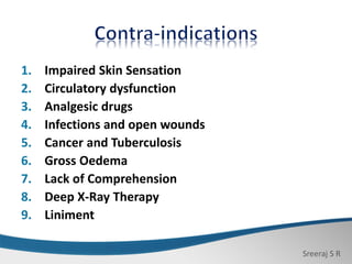 Sreeraj S R
1. Impaired Skin Sensation
2. Circulatory dysfunction
3. Analgesic drugs
4. Infections and open wounds
5. Cancer and Tuberculosis
6. Gross Oedema
7. Lack of Comprehension
8. Deep X-Ray Therapy
9. Liniment
 