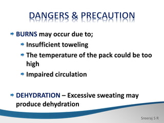 Sreeraj S R
BURNS may occur due to;
Insufficient toweling
The temperature of the pack could be too
high
Impaired circulation
DEHYDRATION – Excessive sweating may
produce dehydration
 