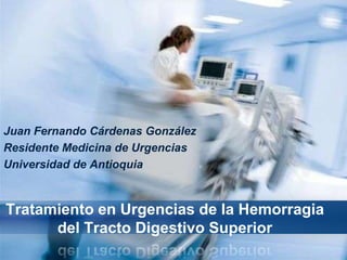 Juan Fernando Cárdenas González
Residente Medicina de Urgencias
Universidad de Antioquia



Tratamiento en Urgencias de la Hemorragia
      del Tracto Digestivo Superior
 