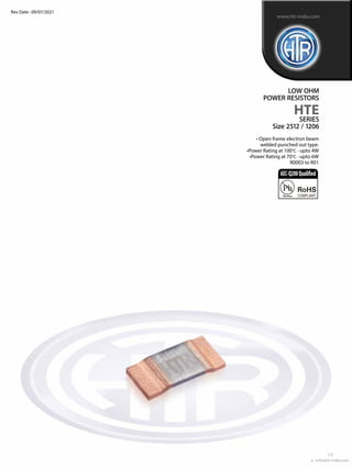 LOW OHM
POWER RESISTORS
HTE
SERIES
Size 2512 / 1206
www.htr-india.com
Rev Date : 09/07/2021
• Open frame electron beam
welded punched out type.
•Power Rating at 100°C - upto 4W
•Power Rating at 70°C - upto 6W
R0003 to R01
AEC-Q200Qualified
e : info@htr-india.com
1/5
 