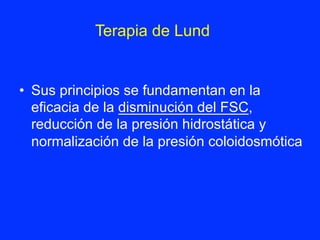 Terapia de Lund
•  Sus principios se fundamentan en la
eficacia de la disminución del FSC,
reducción de la presión hidrostática y
normalización de la presión coloidosmótica
 
