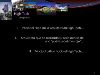 High Tech
       preguntas



  I.     Principal Foco de la Arquitectura High Tech…


II.     Arquitecto que ha realizado su obra dentro de
                         una ‘poética del montaje’…


               III.   Principal crítica hacia el High Tech…




                                                              3
 