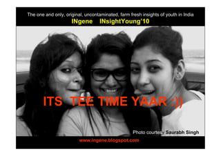 The one and only, original, uncontaminated, farm fresh insights of youth in India
                     INgene        INsightYoung’10




       ITS TEE TIME YAAR :))

                                                   Photo courtesy Saurabh Singh
                         www.ingene.blogspot.com
 