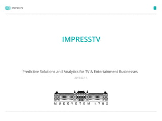 1
IMPRESSTV
Predictive Solutions and Analytics for TV & Entertainment Businesses
2015.02.11.