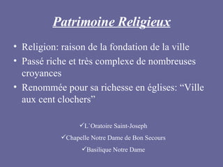 Patrimoine Religieux Religion: raison de la fondation de la ville Passé riche et très complexe de nombreuses croyances Renommée pour sa richesse en églises: “Ville aux cent clochers” L`Oratoire Saint-Joseph Chapelle Notre Dame de Bon Secours Basilique Notre Dame 
