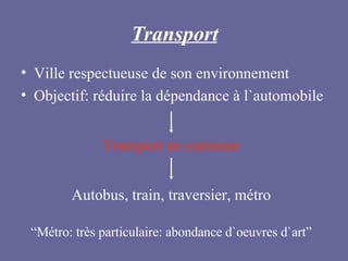 Transport Ville respectueuse de son environnement Objectif: réduire la dépendance à l`automobile Autobus, train, traversier, métro Transport en commun “ Métro: très particulaire: abondance d`oeuvres d`art” 
