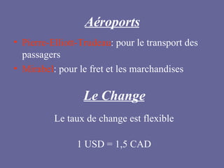 Aéroports Pierre-Elliott-Trudeau : pour le transport des passagers Mirabel : pour le fret et les marchandises Le Change Le taux de change est flexible 1 USD = 1,5 CAD 