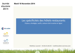 1 
Les spécificités des hôtels-restaurants Enjeux, stratégie, outils, acteurs de la vente en ligne 
Matthieu Laurent – 04.66.42.68.35 – matthieu@bm-services.com 
Mardi 18 Novembre 2014  