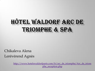 Chikaleva Alena
Lerévérend Agnès
    http://www.hotelswaldorfparis.com/fr/arc_de_triomphe/Arc_de_triom
                            phe_reception.php
 
