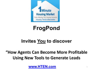 FrogPond Invites You to discover “How Agents Can Become More Profitable Using New Tools to Generate Leads www.HTEN.com 1 