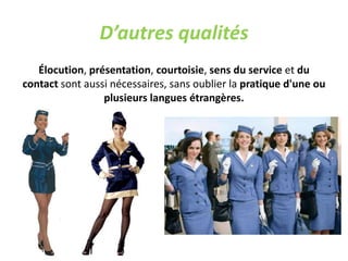 D’autres qualités
Élocution, présentation, courtoisie, sens du service et du
contact sont aussi nécessaires, sans oublier la pratique d'une ou
plusieurs langues étrangères.
 