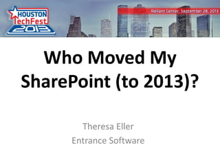 1
Who Moved My
SharePoint (to 2013)?
Theresa Eller
Entrance Software
 