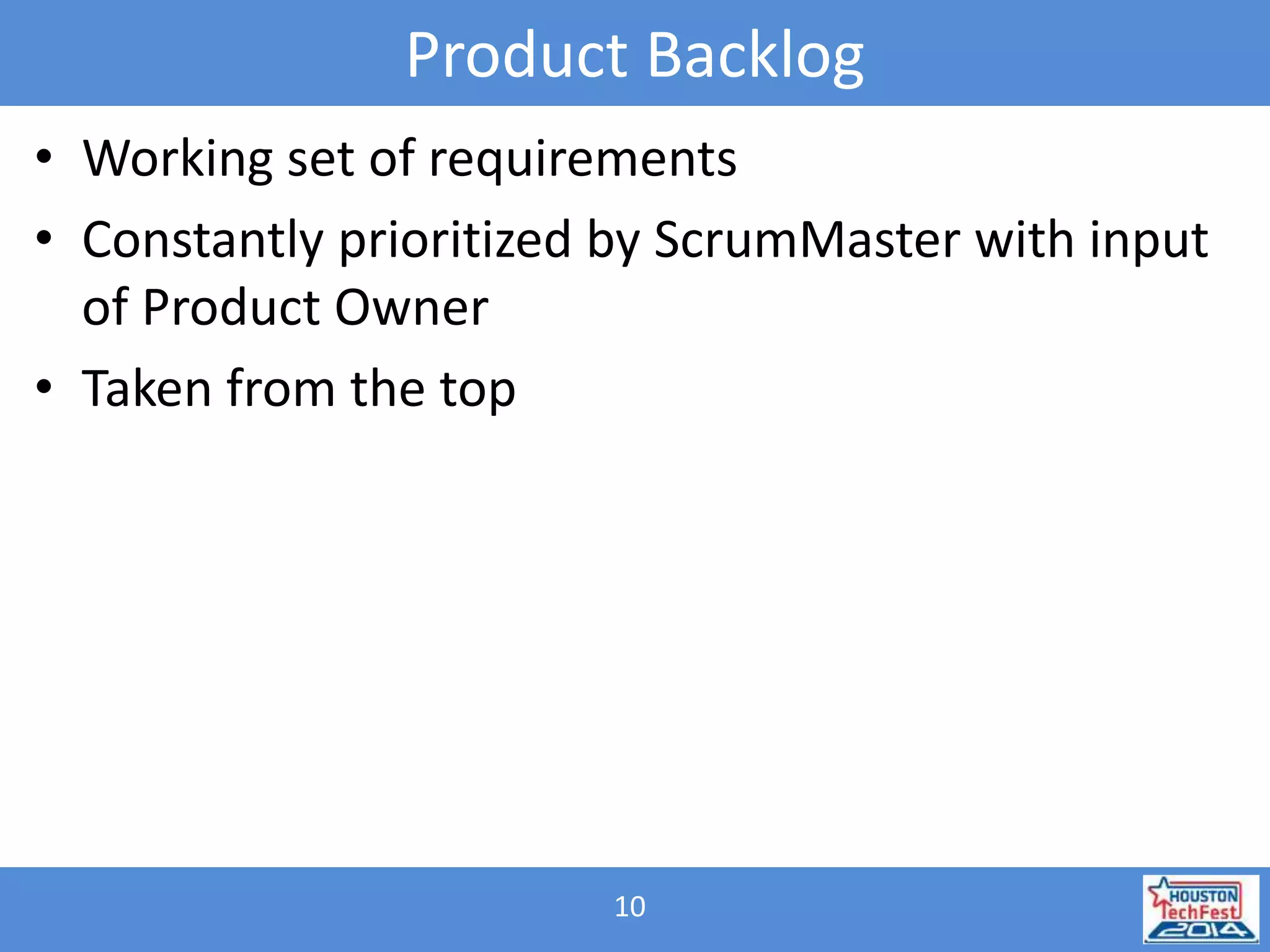 Product Backlog 
• Working set of requirements 
• Constantly prioritized by ScrumMaster with input 
of Product Owner 
• Taken from the top 
10 
 