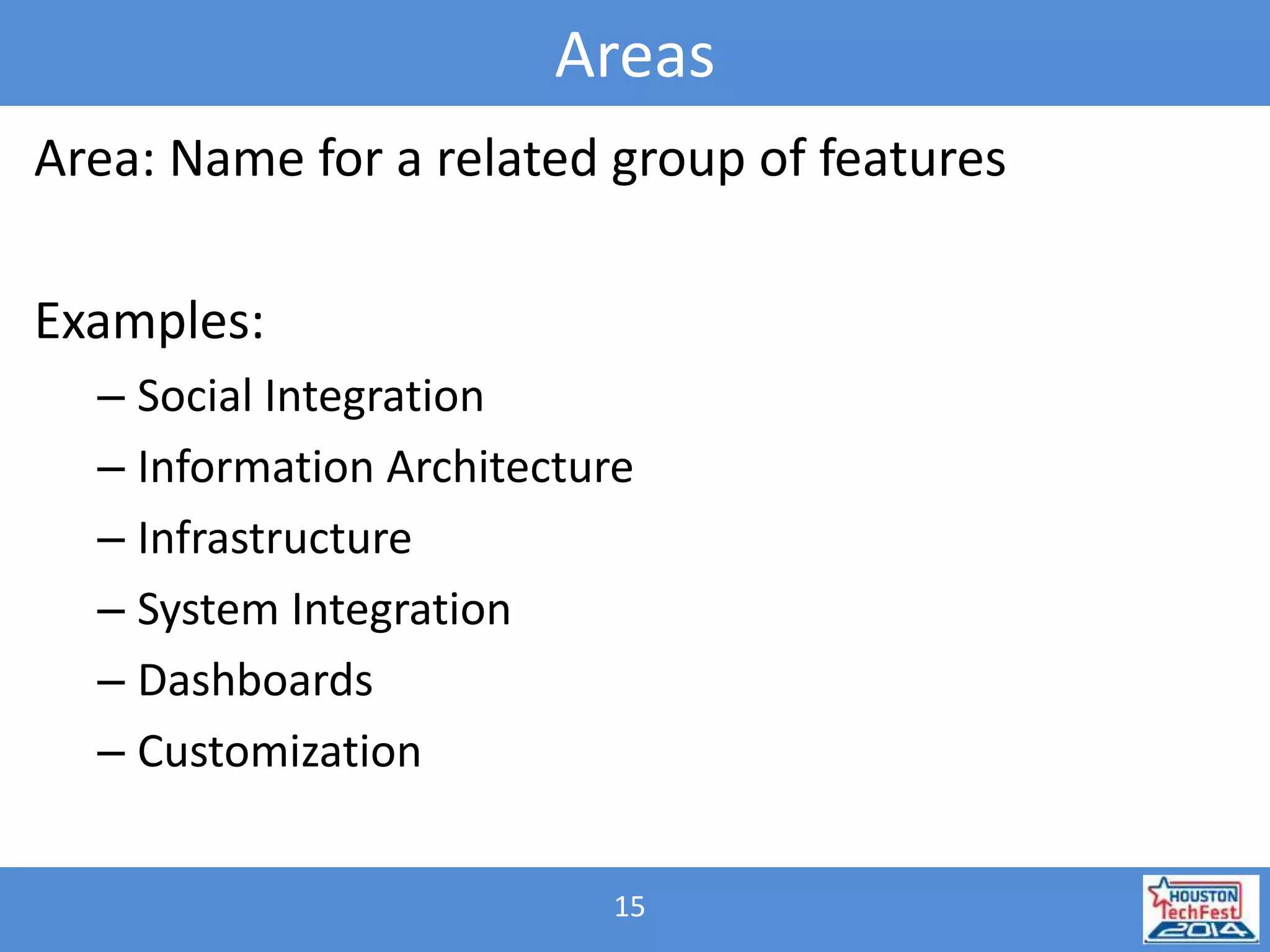 Areas 
Area: Name for a related group of features 
15 
Examples: 
– Social Integration 
– Information Architecture 
– Infrastructure 
– System Integration 
– Dashboards 
– Customization 
 