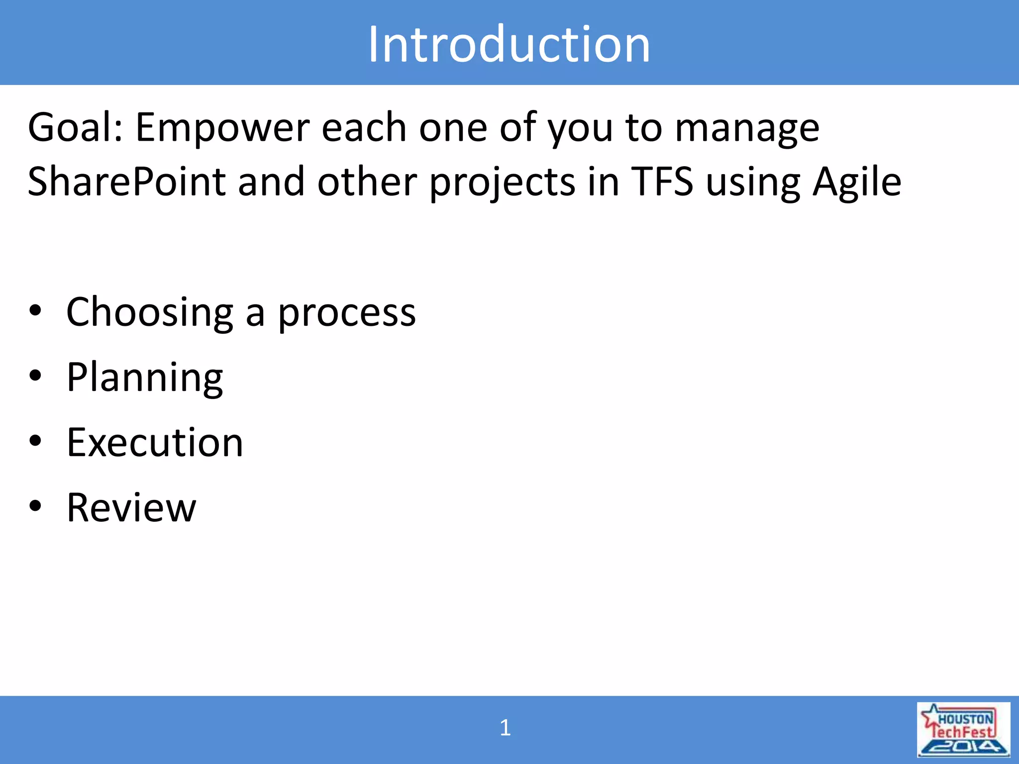 Introduction 
Goal: Empower each one of you to manage 
SharePoint and other projects in TFS using Agile 
1 
• Choosing a process 
• Planning 
• Execution 
• Review 
 