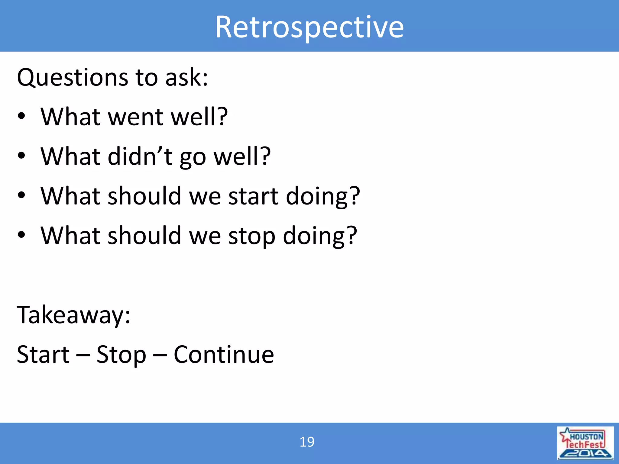 Retrospective 
Questions to ask: 
• What went well? 
• What didn’t go well? 
• What should we start doing? 
• What should we stop doing? 
19 
Takeaway: 
Start – Stop – Continue 
 