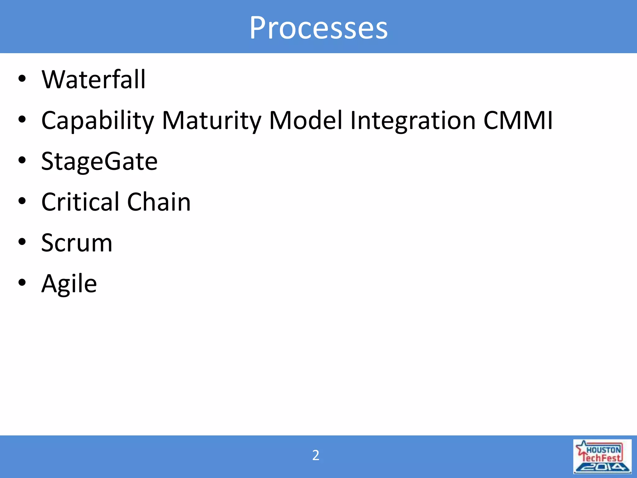 Processes 
• Waterfall 
• Capability Maturity Model Integration CMMI 
• StageGate 
• Critical Chain 
• Scrum 
• Agile 
2 
 