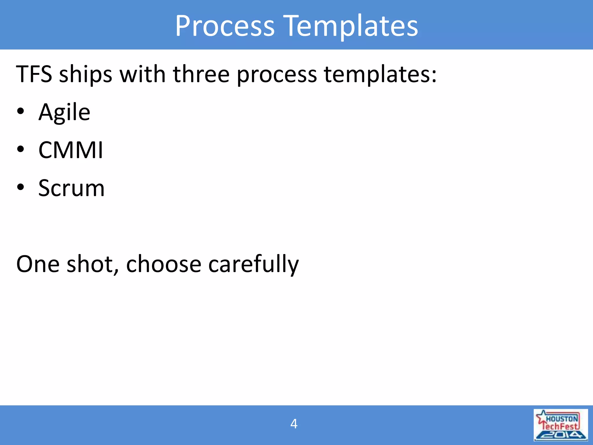 Process Templates 
TFS ships with three process templates: 
• Agile 
• CMMI 
• Scrum 
One shot, choose carefully 
4 
 