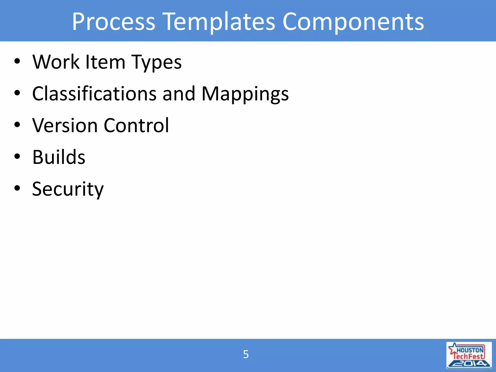 Process Templates Components 
• Work Item Types 
• Classifications and Mappings 
• Version Control 
• Builds 
• Security 
5 
 