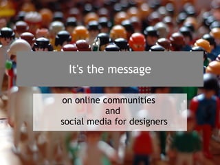 It's the message on online communities  and  social media for designers 