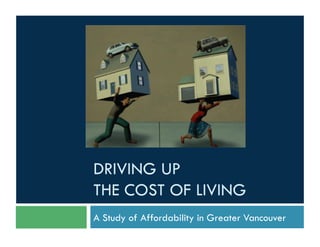 DRIVING UP
THE COST OF LIVING
A Study of Affordability in Greater Vancouver
 