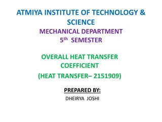 ATMIYA INSTITUTE OF TECHNOLOGY &
SCIENCE
MECHANICAL DEPARTMENT
5th SEMESTER
OVERALL HEAT TRANSFER
COEFFICIENT
(HEAT TRANSFER– 2151909)
PREPARED BY:
DHEIRYA JOSHI
 