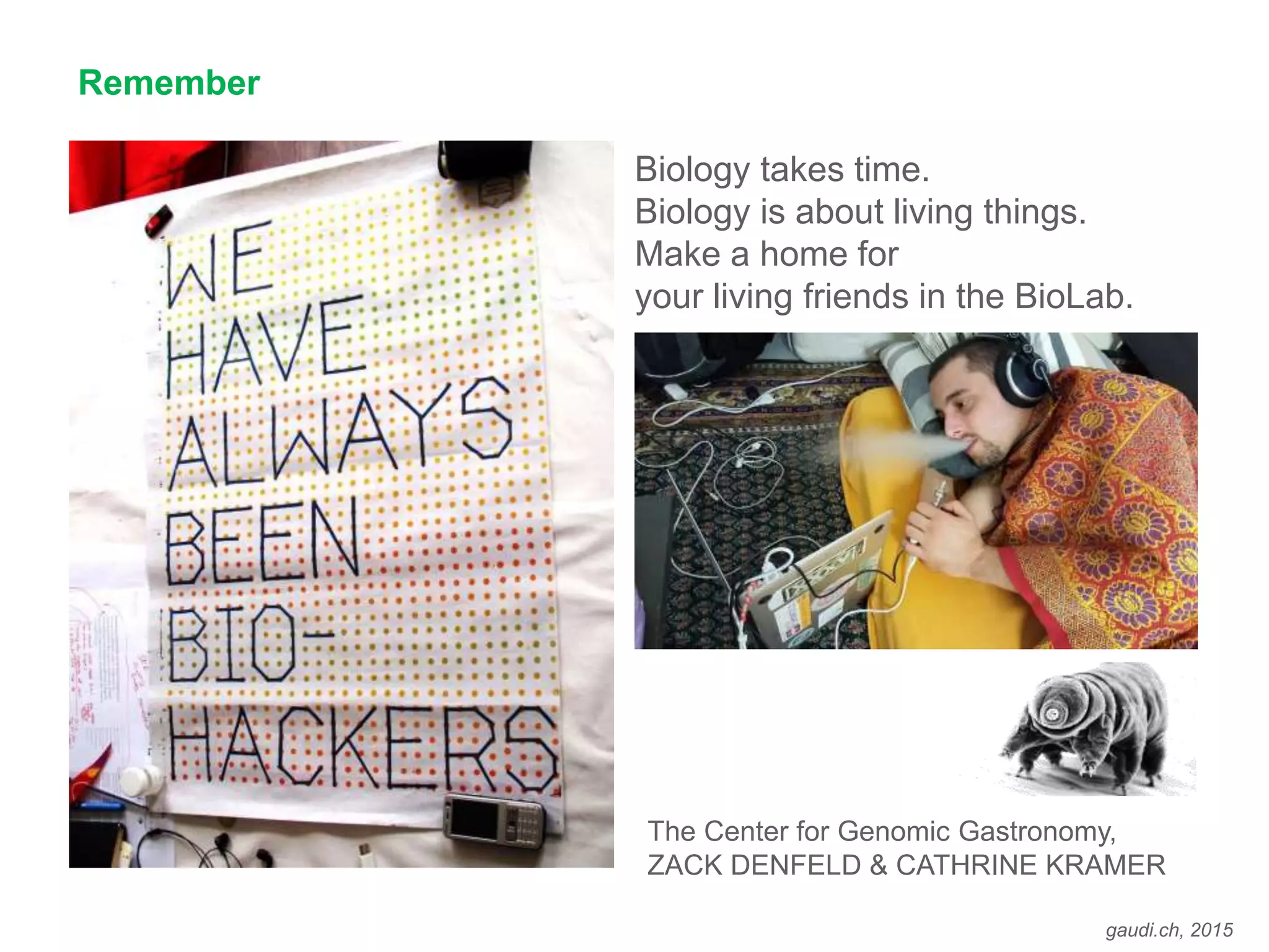 gaudi.ch, 2015
Remember

The Center for Genomic Gastronomy,
ZACK DENFELD & CATHRINE KRAMER
Biology takes time.
Biology is about living things.
Make a home for
your living friends in the BioLab.
 