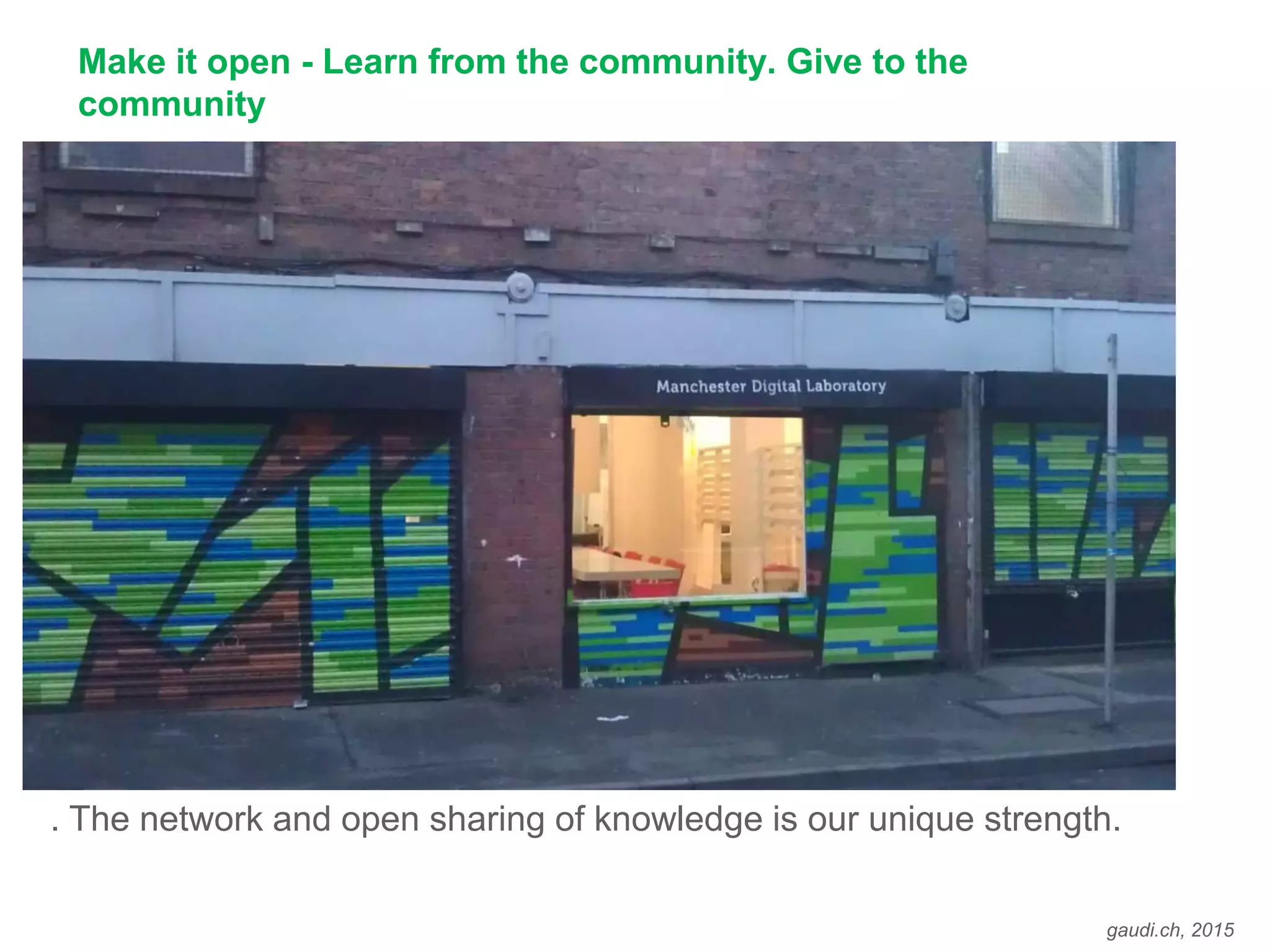 gaudi.ch, 2015
Make it open - Learn from the community. Give to the
community
. The network and open sharing of knowledge is our unique strength.
 