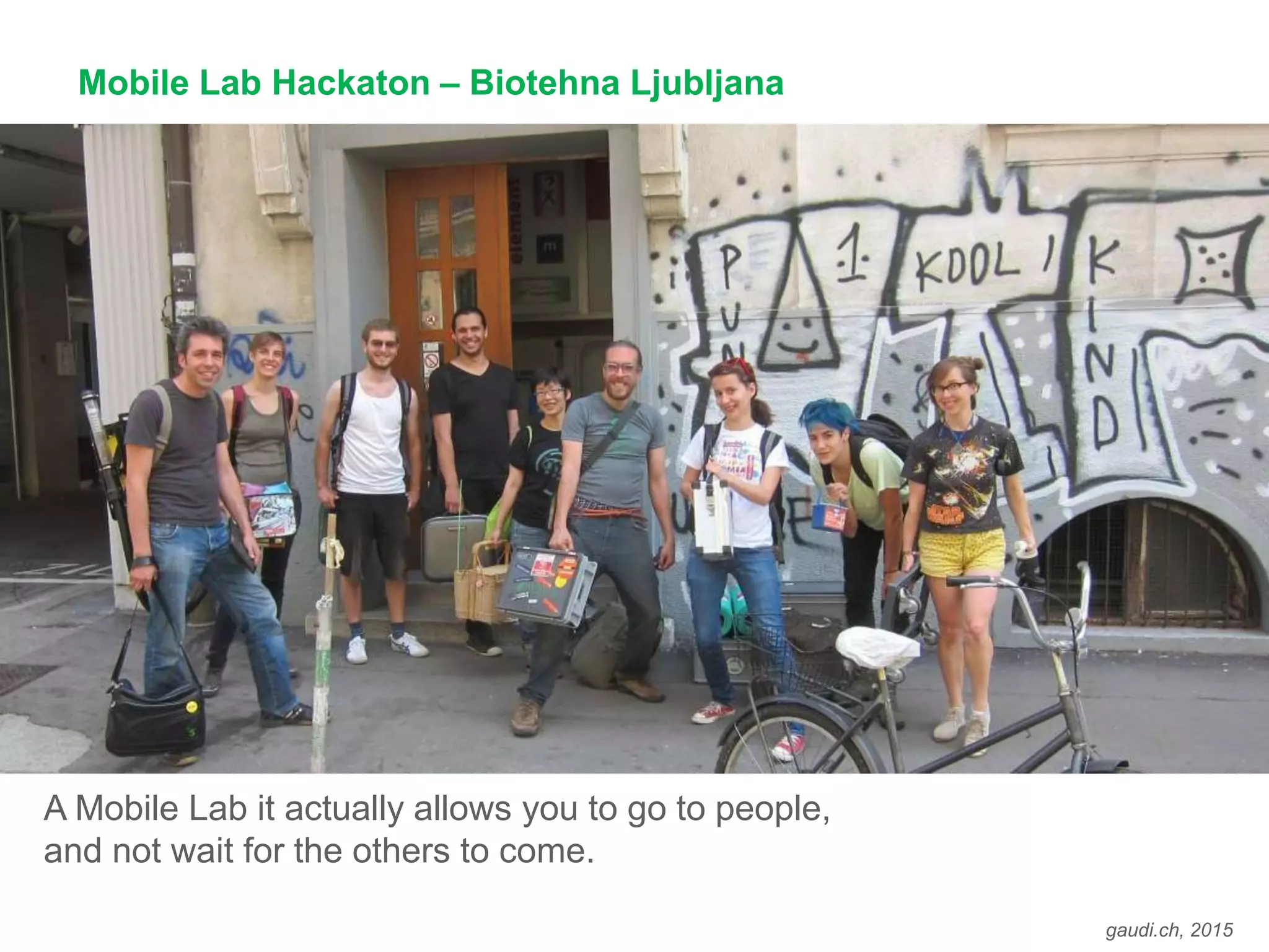 gaudi.ch, 2015
Mobile Lab Hackaton – Biotehna Ljubljana
A Mobile Lab it actually allows you to go to people,
and not wait for the others to come.
 