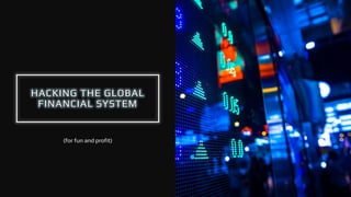 HACKING THE GLOBAL
FINANCIAL SYSTEM
(for fun and profit)
 