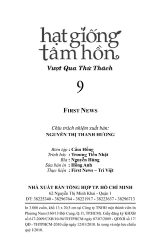 Chịu trách nhiệm xuất bản:
NGUYỄN THỊ THANH HƯƠNG
	
	 Biên tập : Cẩm Hồng
	 Trình bày : Trương Tiến Nhật
		 Bìa : Nguyễn Hùng
	 Sửa bản in : Hồng Anh
	 Thực hiện : First News – Trí Việt
NHÀ XUẤT BẢN TỔNG HỢP TP. HỒ CHÍ MINH
62 Nguyễn Thị Minh Khai - Quận 1
ĐT: 38225340 - 38296764 - 38221917 - 38223637 - 38296713
In 3.000 cuốn, khổ 13 x 20,5 cm tại Công ty TNHH một thành viên In
Phương Nam (160/13 Đội Cung, Q.11, TP.HCM). Giấy đăng ký KHXB
số 617-2009/CXB/10-94/THTPHCM ngày 07/07/2009 - QĐXB số 17/
QĐ - THTPHCM-2010 cấp ngày 12/01/2010. In xong và nộp lưu chiểu
quý I/2010.
FIRST NEWS
9
Vượt Qua Thử Thách
 