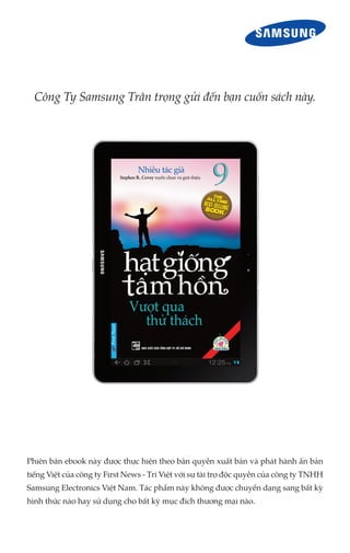 Công Ty Samsung Trân trọng gửi đến bạn cuốn sách này.
Phiên bản ebook này được thực hiện theo bản quyền xuất bản và phát hành ấn bản
tiếng Việt của công ty First News - Trí Việt với sự tài trợ độc quyền của công ty TNHH
Samsung Electronics Việt Nam. Tác phẩm này không được chuyển dạng sang bất kỳ
hình thức nào hay sử dụng cho bất kỳ mục đích thương mại nào.
 