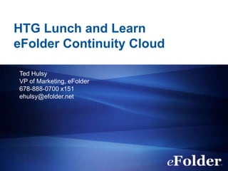 HTG Lunch and Learn
eFolder Continuity Cloud

Ted Hulsy
VP of Marketing, eFolder
678-888-0700 x151
ehulsy@efolder.net
 