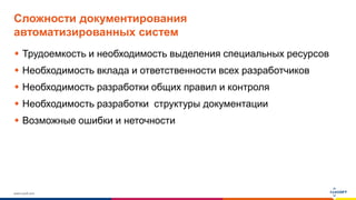 www.luxoft.com
Сложности документирования
автоматизированных систем
 Трудоемкость и необходимость выделения специальных ресурсов
 Необходимость вклада и ответственности всех разработчиков
 Необходимость разработки общих правил и контроля
 Необходимость разработки структуры документации
 Возможные ошибки и неточности
 