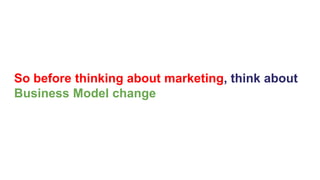 So before thinking about marketing, think about
Business Model change
 