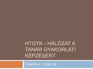 HTGYK - HÁLÓZAT A
TANÁR GYAKORLATI
KÉPZÉSÉRT
TÁMOP-4.1.2-08/1/B
 