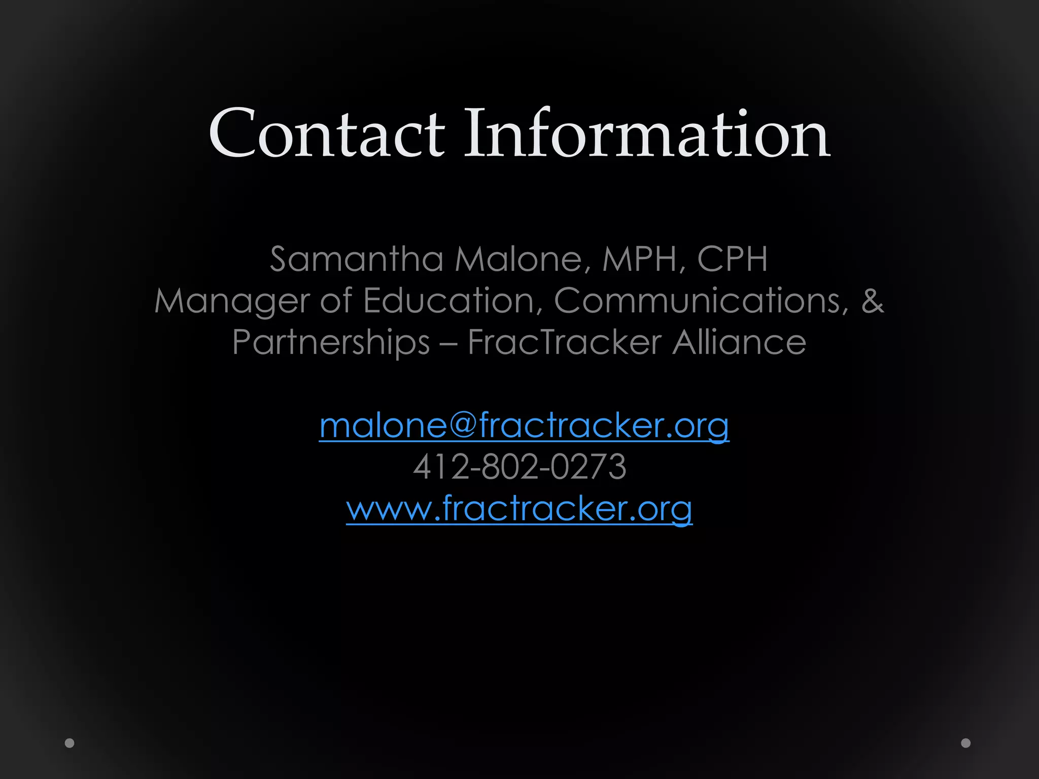 Contact Information
Samantha Malone, MPH, CPH
Manager of Education, Communications, &
Partnerships – FracTracker Alliance
malone@fractracker.org
412-802-0273
www.fractracker.org
 