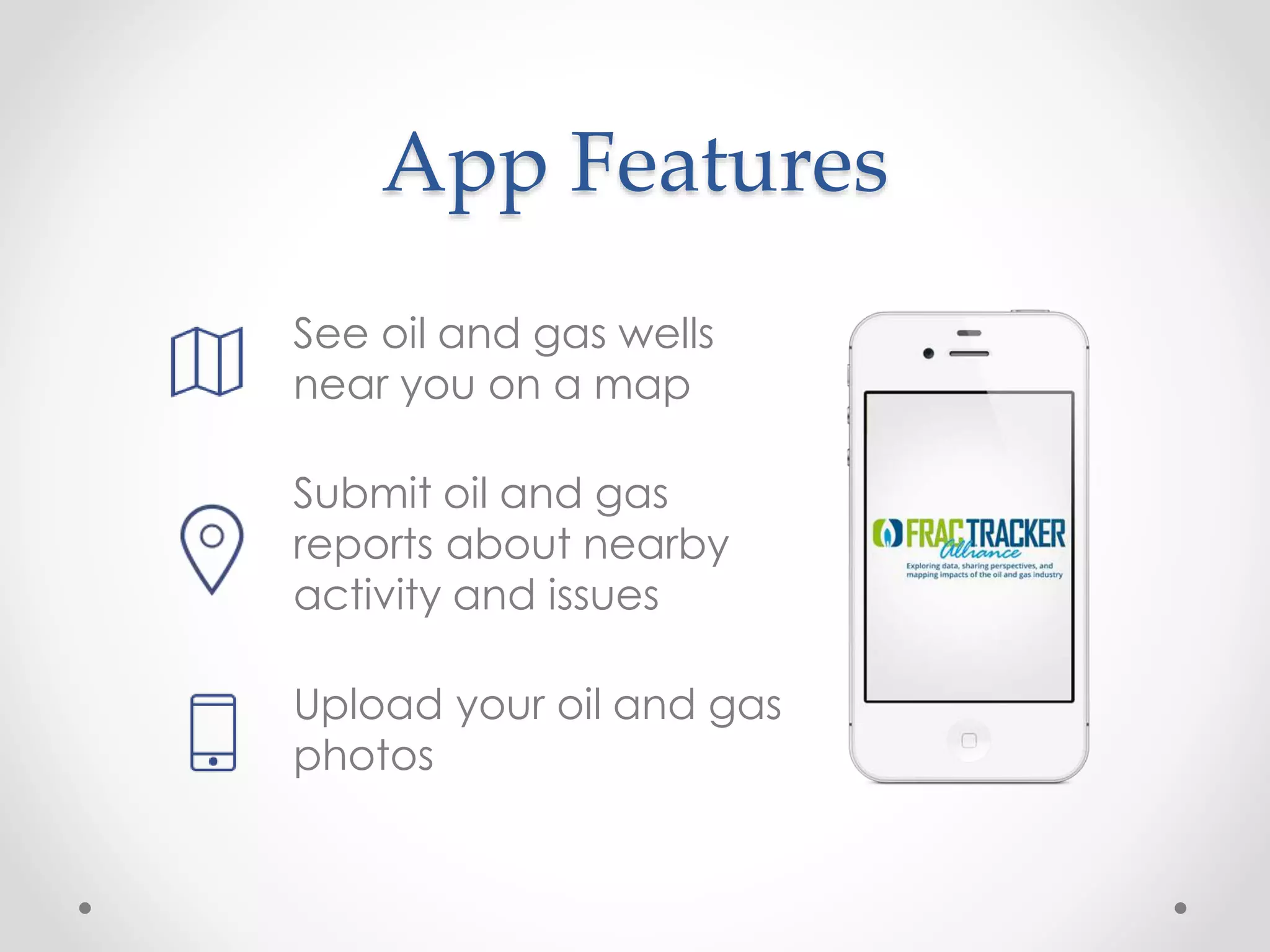 App Features
See oil and gas wells
near you on a map
Submit oil and gas
reports about nearby
activity and issues
Upload your oil and gas
photos
 