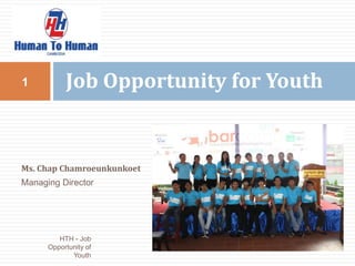 1          Job Opportunity for Youth


Ms. Chap Chamroeunkunkoet
Managing Director




         HTH - Job
      Opportunity of
             Youth
 