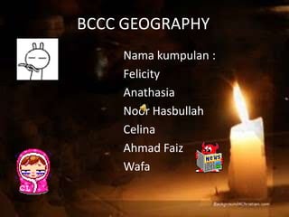 BCCC GEOGRAPHY. Namakumpulan : Felicity Anathasia NoorHasbullah Celina Ahmad Faiz Wafa 