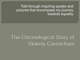 Told through inspiring quotes and pictures that encompass my journey towards equality The Chronological Story of Stokely Carmichael 