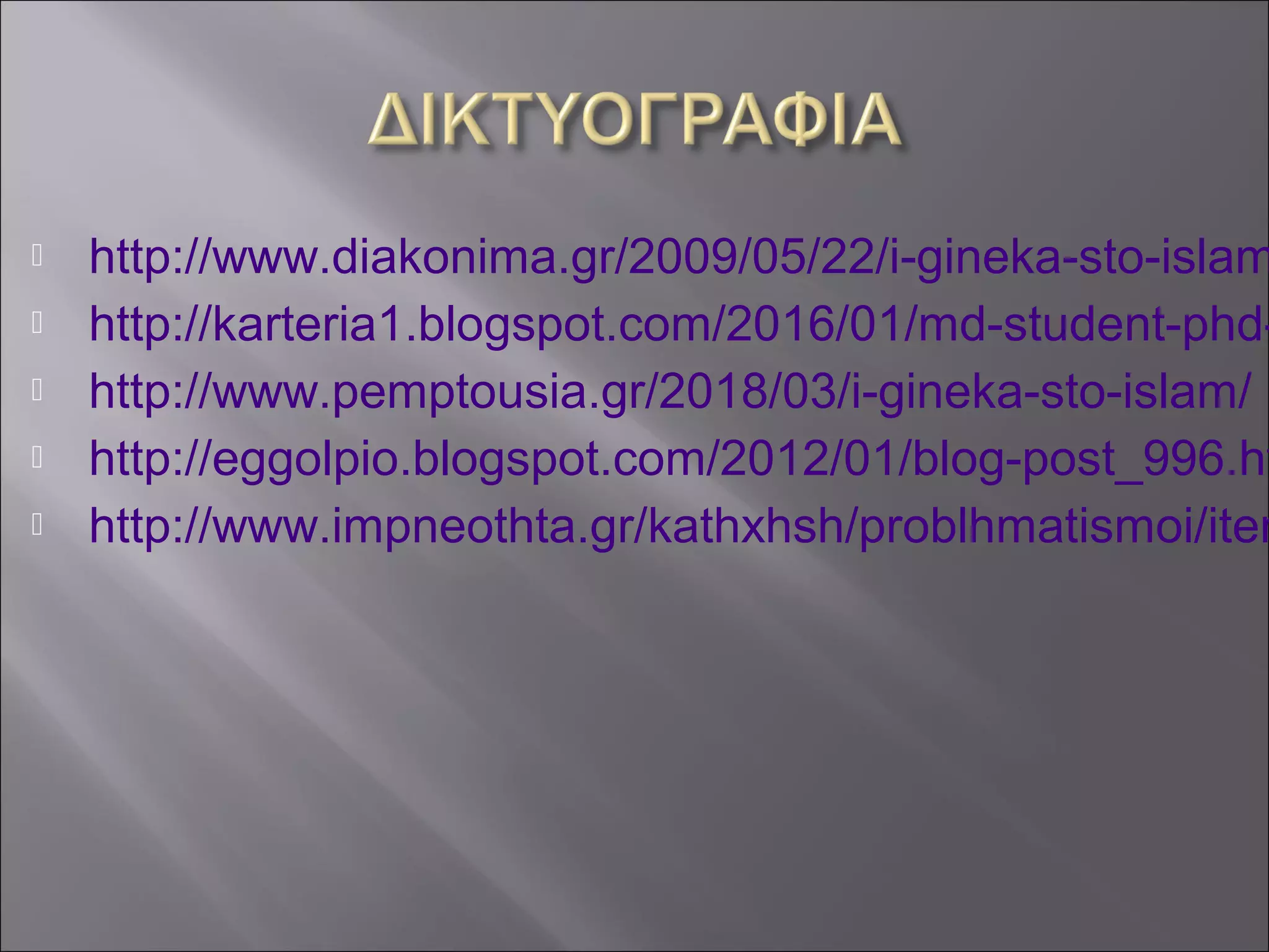  http://www.diakonima.gr/2009/05/22/i-gineka-sto-islam
 http://karteria1.blogspot.com/2016/01/md-student-phd-
 http://www.pemptousia.gr/2018/03/i-gineka-sto-islam/
 http://eggolpio.blogspot.com/2012/01/blog-post_996.ht
 http://www.impneothta.gr/kathxhsh/problhmatismoi/item
 