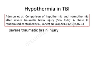 Hypothermia in TBI
• 77 pts- Terminated for futility
• hTH x 48 hrs- no difference after pediatric
severe traumatic brain injury
Adelson et al. Comparison of hypothermia and normothermia
after severe traumatic brain injury (Cool kids): A phase III
randomised controlled trial. Lancet Neurol 2013;12(6):546-53
 