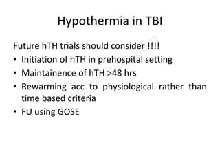 Hypothermia in TBI
Future hTH trials should consider !!!!
• Initiation of hTH in prehospital setting
• Maintainence of hTH >48 hrs
• Rewarming acc to physiological rather than
time based criteria
• FU using GOSE
 
