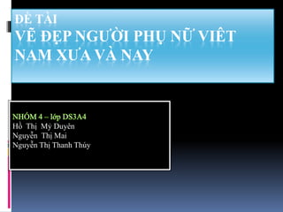 ĐỀ TÀI
VẼ ĐẸP NGƯỜI PHỤ NỮ VIÊT
NAM XƯA VÀ NAY
Hồ Thị Mỷ Duyên
Nguyễn Thị Mai
Nguyễn Thị Thanh Thúy
 