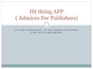 C Ơ C H Ế L I N H H O Ạ T , C Ơ H Ộ I K I Ế M T I Ề N D À N H
C H O M Ọ I P U B L I S H E R S
Hệ thống AFP
( Admicro For Publishers)
 