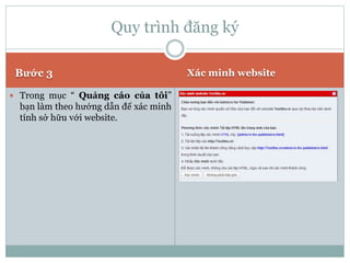 Bước 3 Xác minh website
 Trong mục “ Quảng cáo của tôi”
bạn làm theo hướng dẫn để xác minh
tính sở hữu với website.
Quy trình đăng ký
 