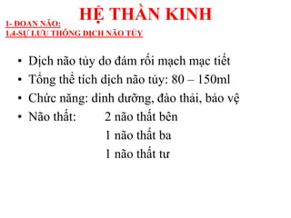 • Dịch não tủy do đám rối mạch mạc tiết
• Tổng thể tích dịch não tủy: 80 – 150ml
• Chức năng: dinh dƣỡng, đào thải, bảo vệ
• Não thất: 2 não thất bên
1 não thất ba
1 não thất tƣ
HỆ THẦN KINH1- ĐOAN NÃO:
1.4-SỰ LƢU THÔNG DỊCH NÃO TỦY
 