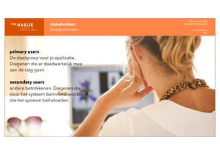 stakeholders
belanghebbenden
IDM-­‐	
  E	
  open	
  data
INTERACTION	
  DESIGN
HT	
  1	
  periode	
  4
HCI
primary users
De doelgroep voor je applicatie.
Diegenen die er daadwerkelijk mee
aan de slag gaan.
secundary users
andere betrokkenen. Diegenen die
door het systeem beïnvloed worden of
die het systeem beïnvloeden.
 